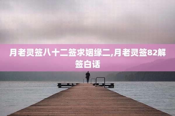 月老灵签八十二签求姻缘二,月老灵签82解签白话