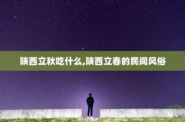 陕西立秋吃什么,陕西立春的民间风俗