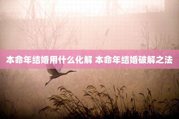 本命年结婚用什么化解 本命年结婚破解之法