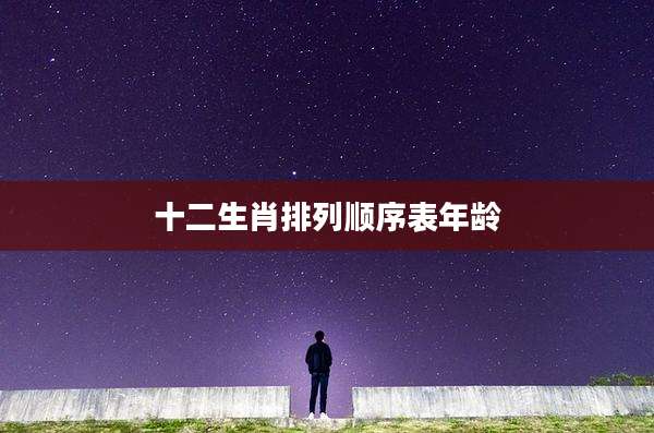 十二生肖排列顺序表年龄