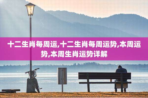 十二生肖每周运,十二生肖每周运势,本周运势,本周生肖运势详解