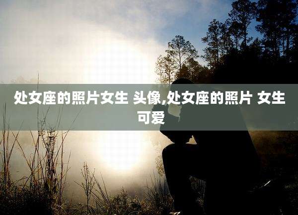处女座的照片女生 头像,处女座的照片 女生 可爱