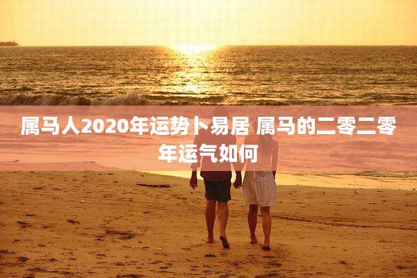 属马人2020年运势卜易居 属马的二零二零年运气如何