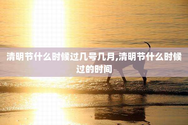 清明节什么时候过几号几月,清明节什么时候过的时间