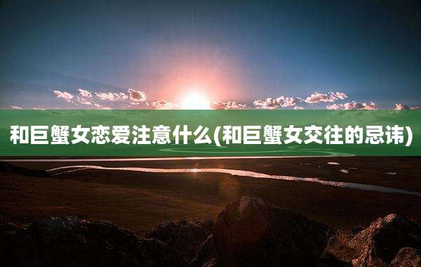 和巨蟹女恋爱注意什么(和巨蟹女交往的忌讳)