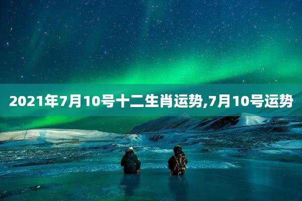 2021年7月10号十二生肖运势,7月10号运势