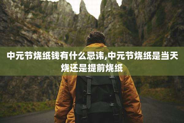 中元节烧纸钱有什么忌讳,中元节烧纸是当天烧还是提前烧纸