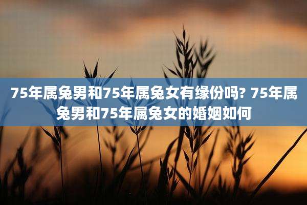 75年属兔男和75年属兔女有缘份吗? 75年属兔男和75年属兔女的婚姻如何