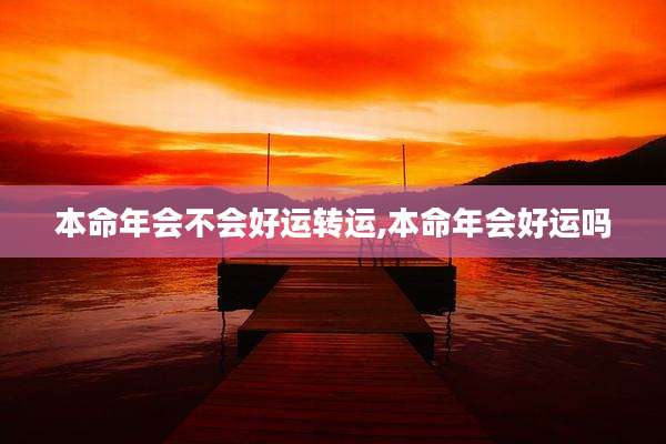 本命年会不会好运转运,本命年会好运吗