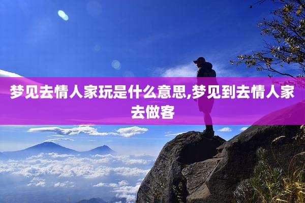 梦见去情人家玩是什么意思,梦见到去情人家去做客