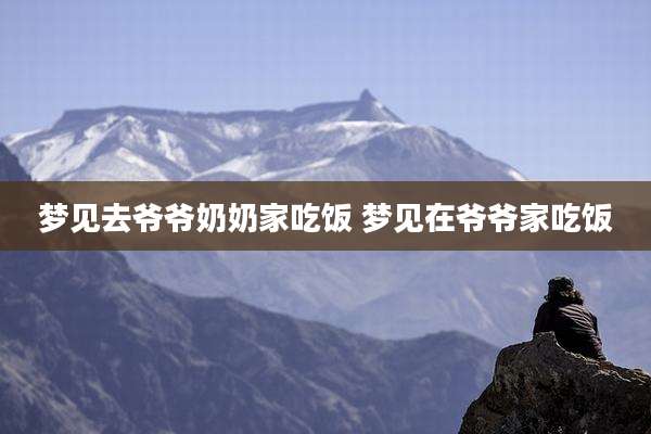 梦见去爷爷奶奶家吃饭 梦见在爷爷家吃饭