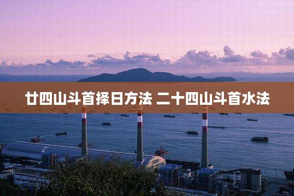 廿四山斗首择日方法 二十四山斗首水法