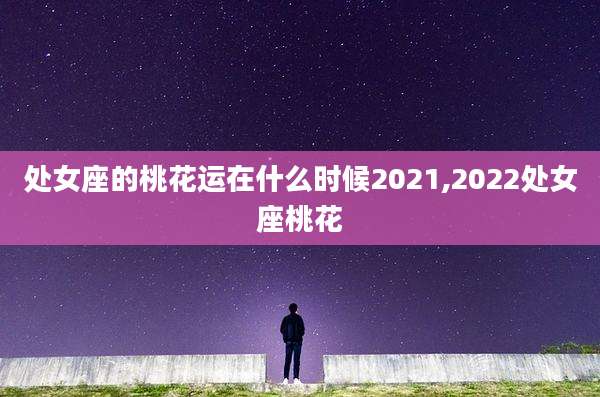 处女座的桃花运在什么时候2021,2022处女座桃花