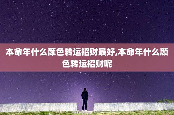 本命年什么颜色转运招财最好,本命年什么颜色转运招财呢