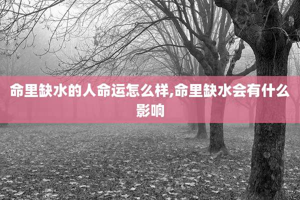 命里缺水的人命运怎么样,命里缺水会有什么影响