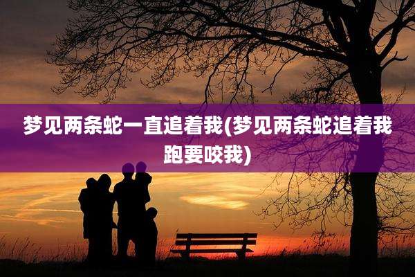 梦见两条蛇一直追着我(梦见两条蛇追着我跑要咬我)