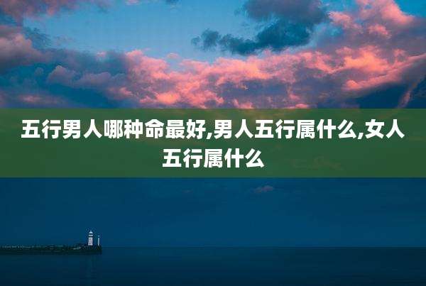 五行男人哪种命最好,男人五行属什么,女人五行属什么