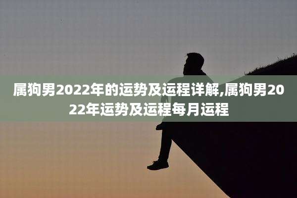 属狗男2022年的运势及运程详解,属狗男2022年运势及运程每月运程