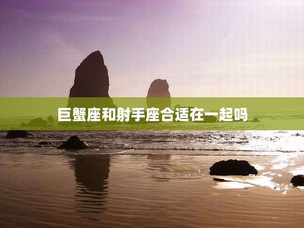 巨蟹座和射手座合适在一起吗