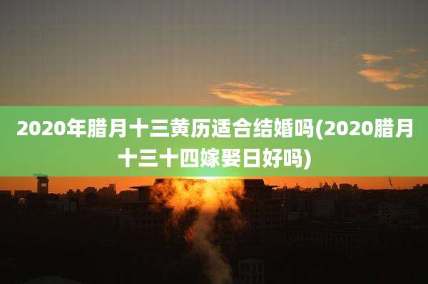 2020年腊月十三黄历适合结婚吗(2020腊月十三十四嫁娶日好吗)