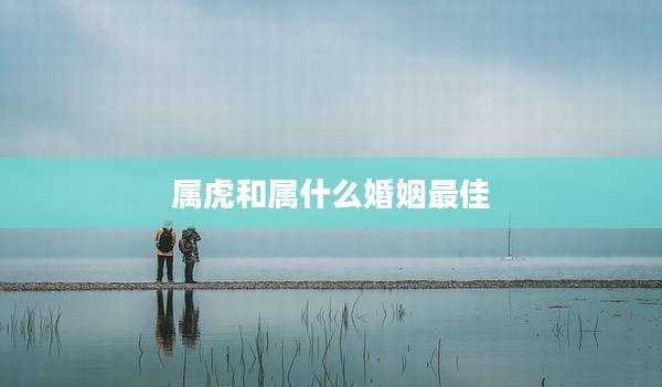 属虎和属什么婚姻最佳
