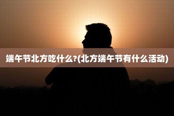 端午节北方吃什么?(北方端午节有什么活动)