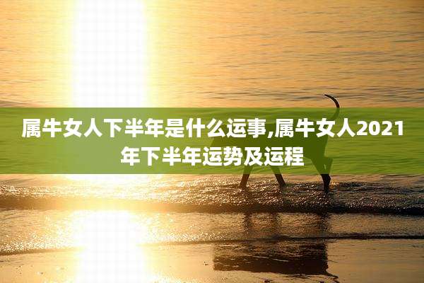 属牛女人下半年是什么运事,属牛女人2021年下半年运势及运程