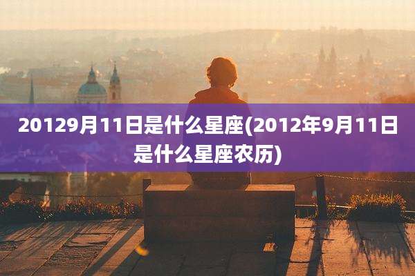 20129月11日是什么星座(2012年9月11日是什么星座农历)