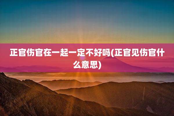 正官伤官在一起一定不好吗(正官见伤官什么意思)