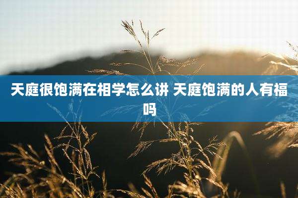 天庭很饱满在相学怎么讲 天庭饱满的人有福吗