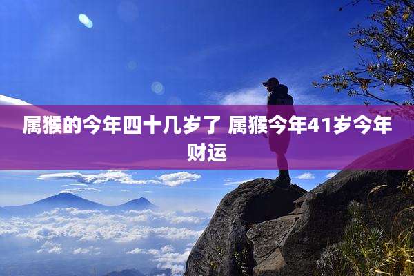 属猴的今年四十几岁了 属猴今年41岁今年财运
