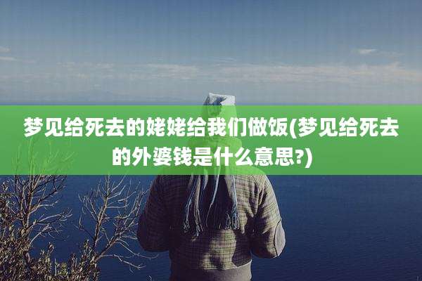 梦见给死去的姥姥给我们做饭(梦见给死去的外婆钱是什么意思?)