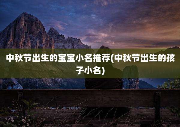 中秋节出生的宝宝小名推荐(中秋节出生的孩子小名)