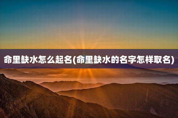 命里缺水怎么起名(命里缺水的名字怎样取名)