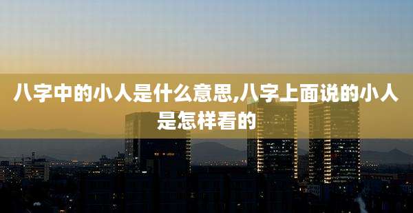 八字中的小人是什么意思,八字上面说的小人是怎样看的