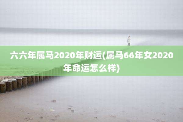 六六年属马2020年财运(属马66年女2020年命运怎么样)