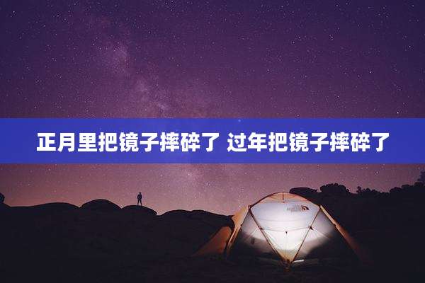 正月里把镜子摔碎了 过年把镜子摔碎了
