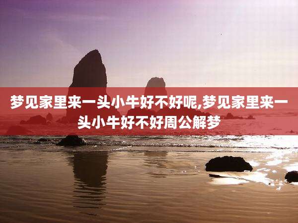 梦见家里来一头小牛好不好呢,梦见家里来一头小牛好不好周公解梦