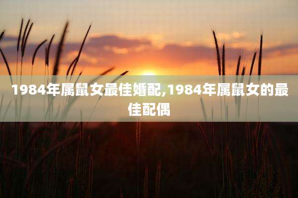 1984年属鼠女最佳婚配,1984年属鼠女的最佳配偶