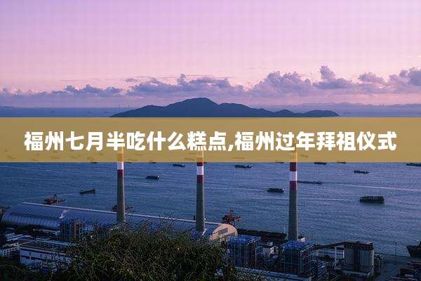 福州七月半吃什么糕点,福州过年拜祖仪式