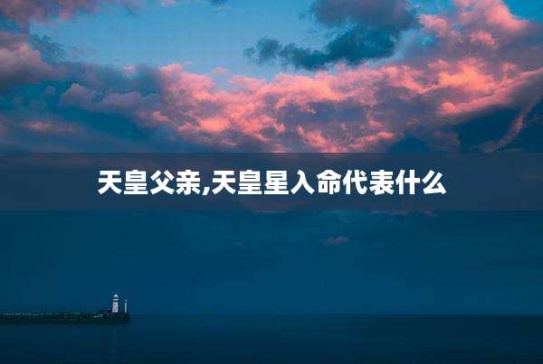 天皇父亲,天皇星入命代表什么