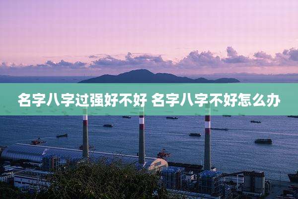名字八字过强好不好 名字八字不好怎么办