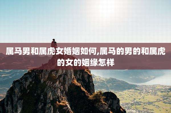 属马男和属虎女婚姻如何,属马的男的和属虎的女的姻缘怎样