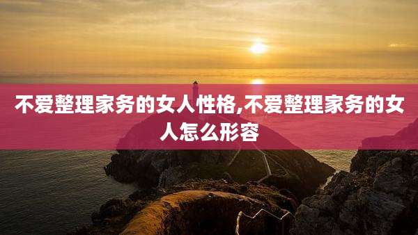 不爱整理家务的女人性格,不爱整理家务的女人怎么形容