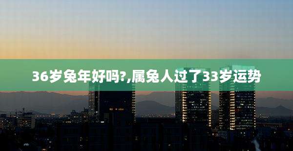 36岁兔年好吗?,属兔人过了33岁运势