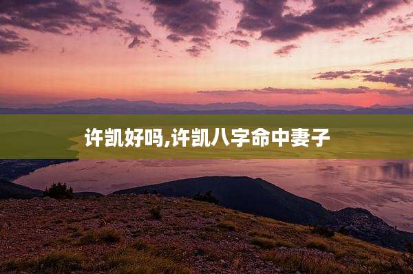 许凯好吗,许凯八字命中妻子