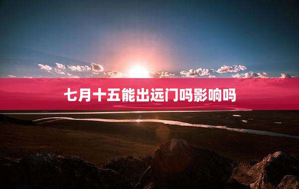 七月十五能出远门吗影响吗