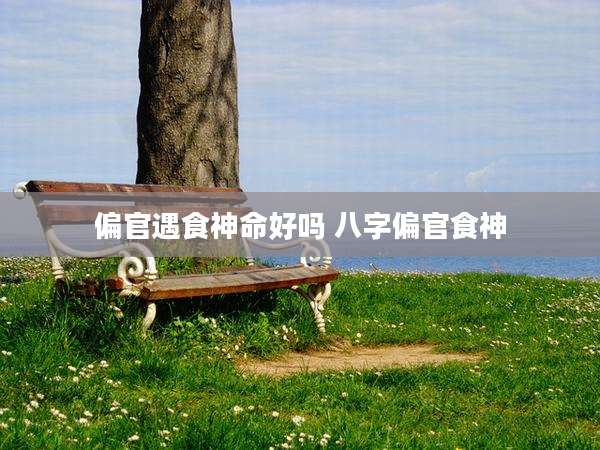 偏官遇食神命好吗 八字偏官食神