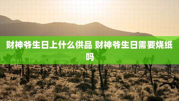 财神爷生日上什么供品 财神爷生日需要烧纸吗