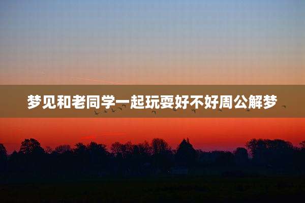 梦见和老同学一起玩耍好不好周公解梦